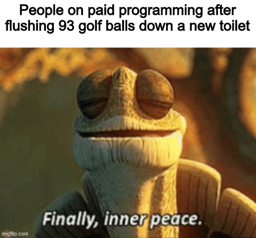 Finally, inner peace. | People on paid programming after flushing 93 golf balls down a new toilet | image tagged in finally inner peace,memes | made w/ Imgflip meme maker