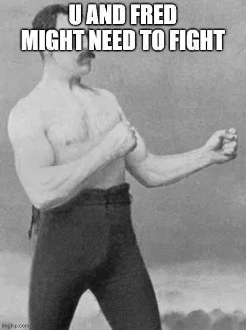 U AND FRED MIGHT NEED TO FIGHT | image tagged in fisticuffs | made w/ Imgflip meme maker