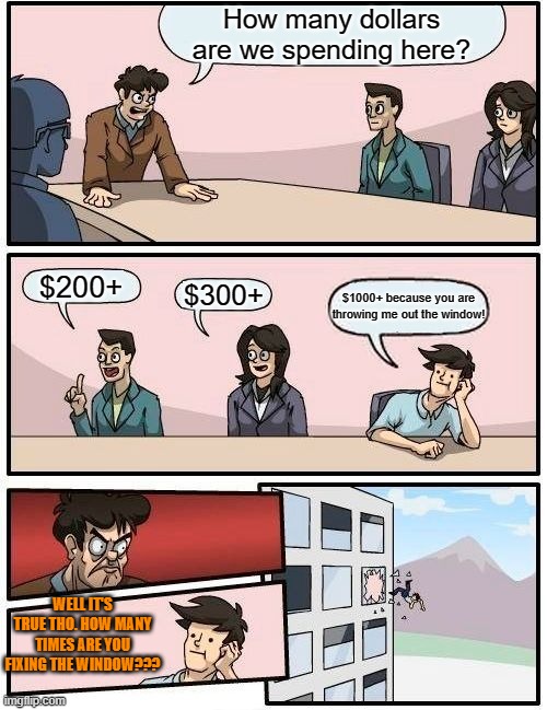 Boardroom Meeting Suggestion Meme | How many dollars are we spending here? $200+; $300+; $1000+ because you are throwing me out the window! WELL IT'S TRUE THO. HOW MANY TIMES ARE YOU FIXING THE WINDOW??? | image tagged in memes,boardroom meeting suggestion | made w/ Imgflip meme maker