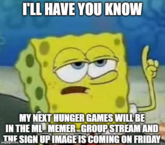 Just letting you guys know. | I'LL HAVE YOU KNOW; MY NEXT HUNGER GAMES WILL BE IN THE ML_MEMER_GROUP STREAM AND THE SIGN UP IMAGE IS COMING ON FRIDAY | image tagged in i'll have you know spongebob,hunger games,imgflip,imgflip users | made w/ Imgflip meme maker