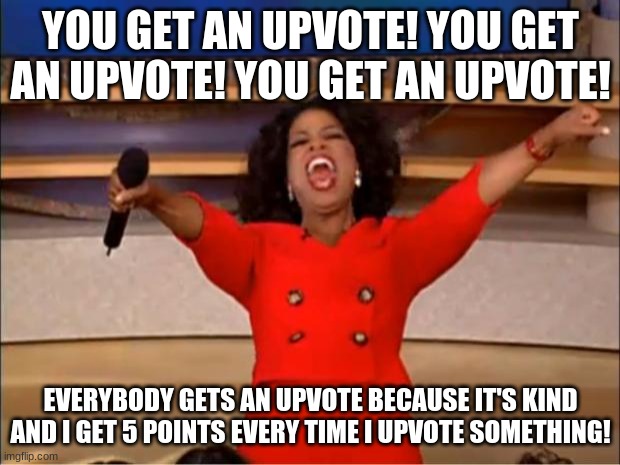 Oprah You Get A Meme | YOU GET AN UPVOTE! YOU GET AN UPVOTE! YOU GET AN UPVOTE! EVERYBODY GETS AN UPVOTE BECAUSE IT'S KIND AND I GET 5 POINTS EVERY TIME I UPVOTE S | image tagged in memes,oprah you get a | made w/ Imgflip meme maker