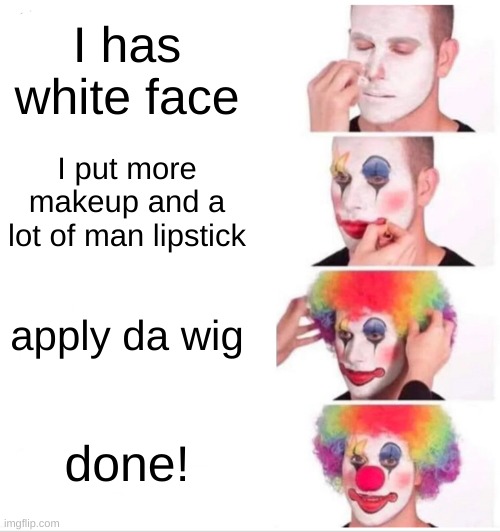 Clown Applying Makeup Meme | I has white face; I put more makeup and a lot of man lipstick; apply da wig; done! | image tagged in memes,clown applying makeup | made w/ Imgflip meme maker