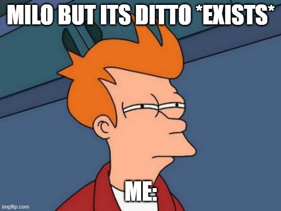 Futurama Fry | MILO BUT ITS DITTO *EXISTS*; ME: | image tagged in memes,futurama fry | made w/ Imgflip meme maker