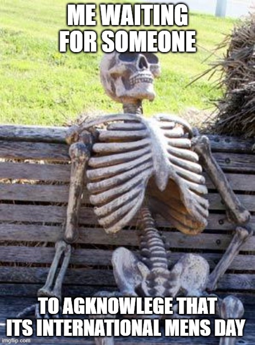 Waiting Skeleton Meme | ME WAITING FOR SOMEONE; TO AGKNOWLEGE THAT ITS INTERNATIONAL MENS DAY | image tagged in memes,waiting skeleton | made w/ Imgflip meme maker