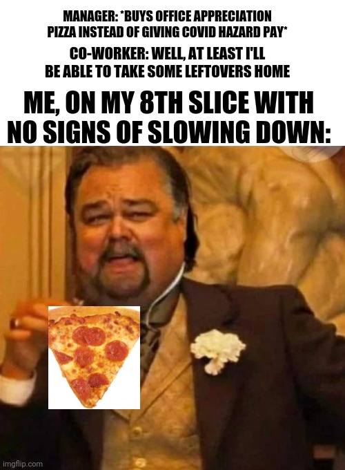 Office Pizza | MANAGER: *BUYS OFFICE APPRECIATION PIZZA INSTEAD OF GIVING COVID HAZARD PAY*; CO-WORKER: WELL, AT LEAST I'LL BE ABLE TO TAKE SOME LEFTOVERS HOME; ME, ON MY 8TH SLICE WITH NO SIGNS OF SLOWING DOWN: | image tagged in memes,funny memes,pizza,laughing leo,pandemic,office | made w/ Imgflip meme maker