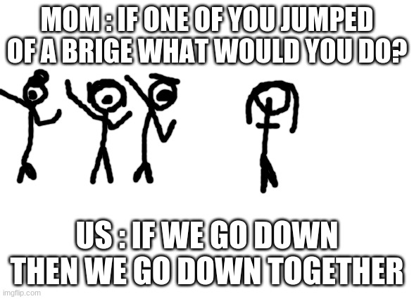 MOM : IF ONE OF YOU JUMPED OF A BRIGE WHAT WOULD YOU DO? US : IF WE GO DOWN THEN WE GO DOWN TOGETHER | image tagged in roll safe think about it | made w/ Imgflip meme maker