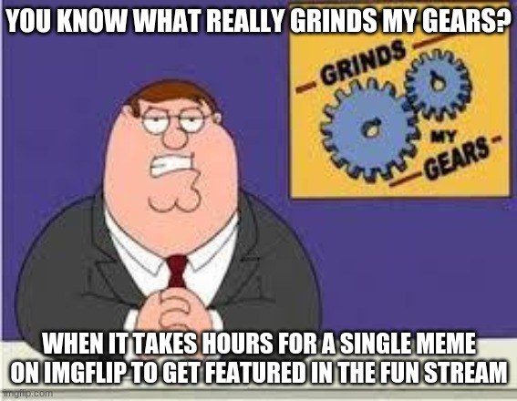 Can anyone relate? | YOU KNOW WHAT REALLY GRINDS MY GEARS? WHEN IT TAKES HOURS FOR A SINGLE MEME ON IMGFLIP TO GET FEATURED IN THE FUN STREAM | image tagged in you know what really grinds my gears,memes,fun | made w/ Imgflip meme maker
