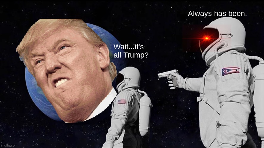 It’s all trump... | Always has been. Wait...it's all Trump? | image tagged in memes,always has been | made w/ Imgflip meme maker