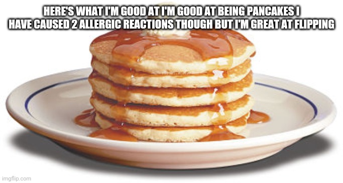 Stack of Pancakes | HERE'S WHAT I'M GOOD AT I'M GOOD AT BEING PANCAKES I HAVE CAUSED 2 ALLERGIC REACTIONS THOUGH BUT I'M GREAT AT FLIPPING | image tagged in stack of pancakes | made w/ Imgflip meme maker