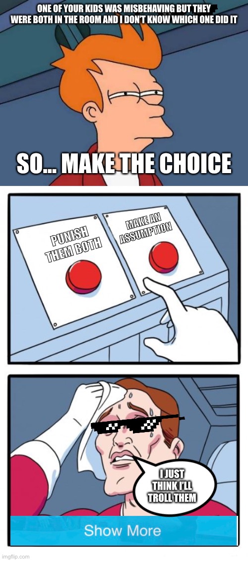Trolled | ONE OF YOUR KIDS WAS MISBEHAVING BUT THEY WERE BOTH IN THE ROOM AND I DON’T KNOW WHICH ONE DID IT; SO... MAKE THE CHOICE; MAKE AN ASSUMPTION; PUNISH THEM BOTH; I JUST THINK I’LL TROLL THEM | image tagged in memes,futurama fry,the daily struggle | made w/ Imgflip meme maker