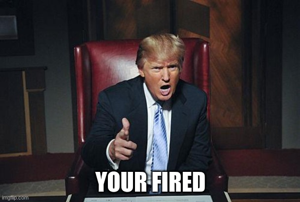 Donald Trump You're Fired | YOUR FIRED | image tagged in donald trump you're fired | made w/ Imgflip meme maker
