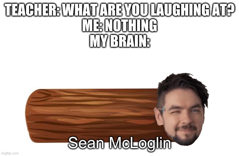 Sean McLoglin | TEACHER: WHAT ARE YOU LAUGHING AT?
ME: NOTHING
MY BRAIN:; Sean McLoglin | image tagged in memes,sean,teacher what are you laughing at,jacksepticeye | made w/ Imgflip meme maker