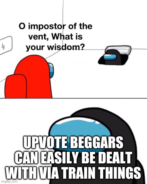 Train Thing! | UPVOTE BEGGARS CAN EASILY BE DEALT WITH VIA TRAIN THINGS | image tagged in o impostor of the vent what is your wisdom,memes,upvote begging,fun | made w/ Imgflip meme maker