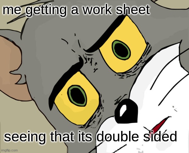 Unsettled Tom | me getting a work sheet; seeing that its double sided | image tagged in memes,unsettled tom | made w/ Imgflip meme maker