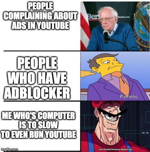 It is sad | PEOPLE COMPLAINING ABOUT ADS IN YOUTUBE; PEOPLE WHO HAVE ADBLOCKER; ME WHO'S COMPUTER IS TO SLOW TO EVEN RUN YOUTUBE | image tagged in bernie sanders,pathetic,i am 4 parallel universes ahead of you,youtube,funny,adblock | made w/ Imgflip meme maker