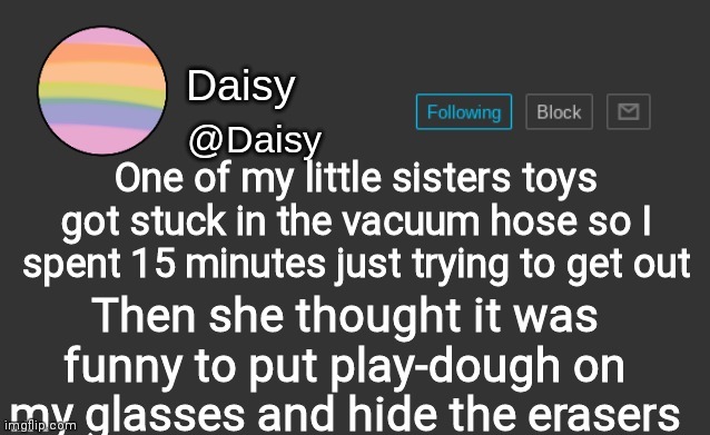 It was so annoying- | One of my little sisters toys got stuck in the vacuum hose so I spent 15 minutes just trying to get out; Then she thought it was funny to put play-dough on my glasses and hide the erasers | image tagged in daisy's template | made w/ Imgflip meme maker