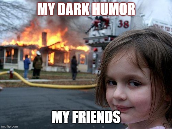 Disaster Girl | MY DARK HUMOR; MY FRIENDS | image tagged in memes,disaster girl | made w/ Imgflip meme maker