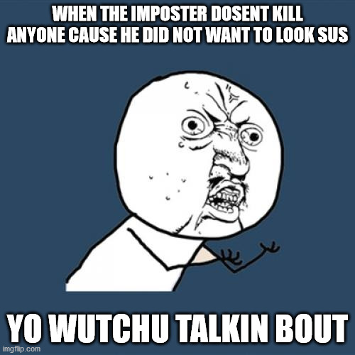 Y U No Meme | WHEN THE IMPOSTER DOSENT KILL ANYONE CAUSE HE DID NOT WANT TO LOOK SUS; YO WUTCHU TALKIN BOUT | image tagged in memes,y u no | made w/ Imgflip meme maker
