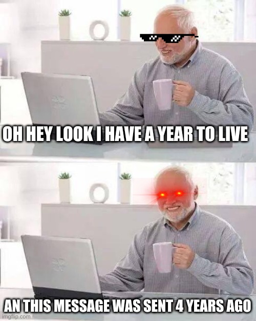 I Have A Year To live?! | OH HEY LOOK I HAVE A YEAR TO LIVE; AN THIS MESSAGE WAS SENT 4 YEARS AGO | image tagged in memes,hide the pain harold | made w/ Imgflip meme maker