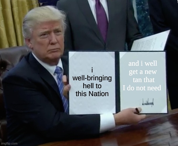 Trump Bill Signing | i well-bringing hell to this Nation; and i well get a new  tan that I do not need | image tagged in memes,trump bill signing | made w/ Imgflip meme maker