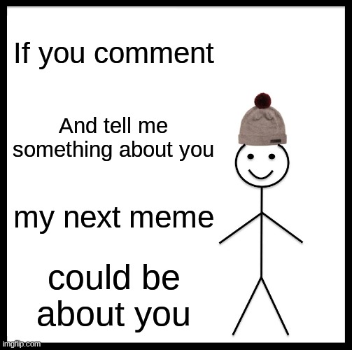 make it about you | If you comment; And tell me something about you; my next meme; could be about you | image tagged in memes,be like bill | made w/ Imgflip meme maker