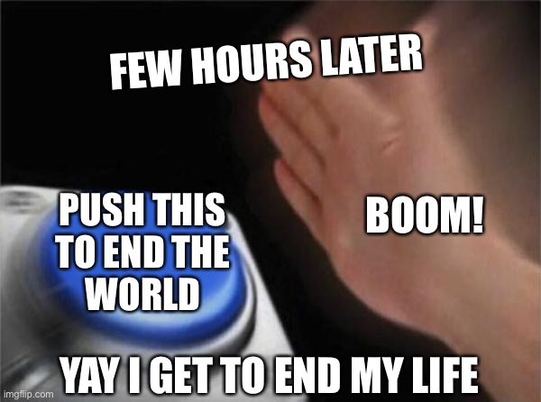 Blank Nut Button | FEW HOURS LATER; BOOM! PUSH THIS
TO END THE
WORLD; YAY I GET TO END MY LIFE | image tagged in memes,blank nut button | made w/ Imgflip meme maker