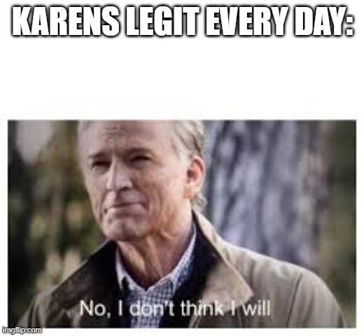 No, I don't think I will | KARENS LEGIT EVERY DAY: | image tagged in no i don't think i will | made w/ Imgflip meme maker