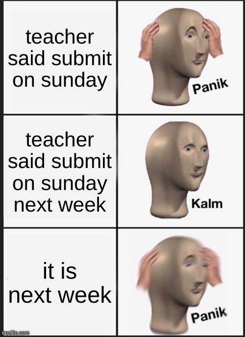 klm | teacher said submit on sunday; teacher said submit on sunday next week; it is next week | image tagged in memes,panik kalm panik | made w/ Imgflip meme maker