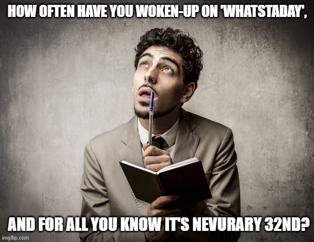 Say what? | HOW OFTEN HAVE YOU WOKEN-UP ON 'WHATSTADAY', AND FOR ALL YOU KNOW IT'S NEVURARY 32ND? | image tagged in confused | made w/ Imgflip meme maker