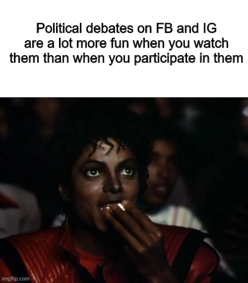 Political debates on FB and IG are a lot more fun when you watch them than when you participate in them | image tagged in blank white template,memes,michael jackson popcorn | made w/ Imgflip meme maker