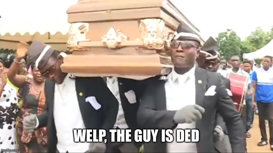 Coffin Dance | WELP, THE GUY IS DED | image tagged in coffin dance | made w/ Imgflip meme maker