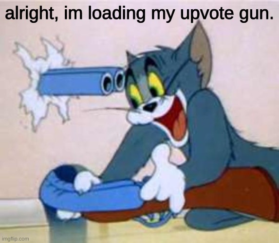tom the cat shooting himself  | alright, im loading my upvote gun. | image tagged in tom the cat shooting himself | made w/ Imgflip meme maker