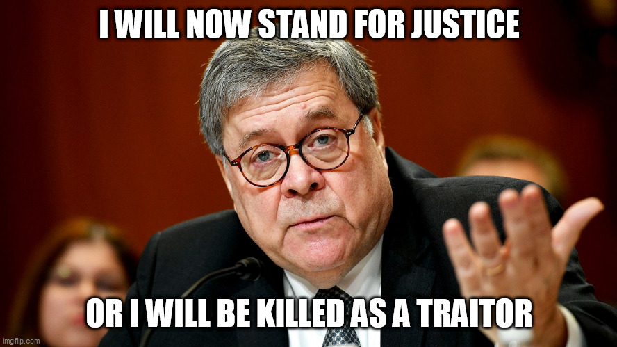 William Barr | I WILL NOW STAND FOR JUSTICE; OR I WILL BE KILLED AS A TRAITOR | image tagged in william barr | made w/ Imgflip meme maker