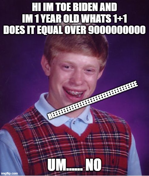 Bad Luck Brian | HI IM TOE BIDEN AND IM 1 YEAR OLD WHATS 1+1 DOES IT EQUAL OVER 9000000000; REEEEEEEEEEEEEEEEEEEEEEEEEEEEEEEE; UM...... NO | image tagged in memes,bad luck brian | made w/ Imgflip meme maker