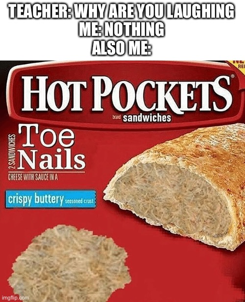 Yum | TEACHER: WHY ARE YOU LAUGHING

ME: NOTHING

ALSO ME: | image tagged in funny,teacher what are you laughing at,hot pockets,toe,funny memes | made w/ Imgflip meme maker