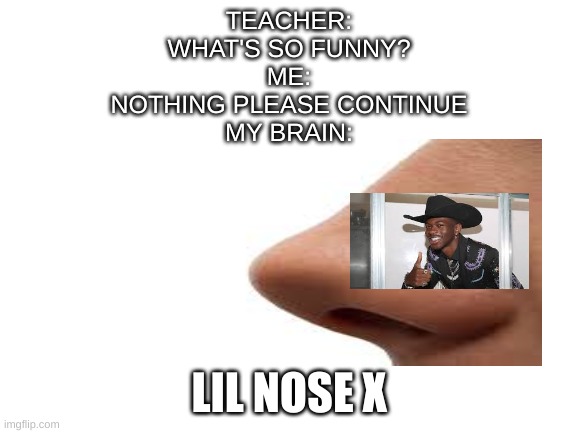 lil nose x. my brain is so messed up | TEACHER:
WHAT'S SO FUNNY?
ME:
NOTHING PLEASE CONTINUE
MY BRAIN:; LIL NOSE X | image tagged in lil nas x,old town road,funny | made w/ Imgflip meme maker