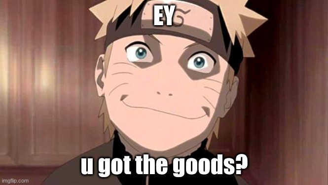 Got the Goods? | EY; u got the goods? | image tagged in naruto | made w/ Imgflip meme maker