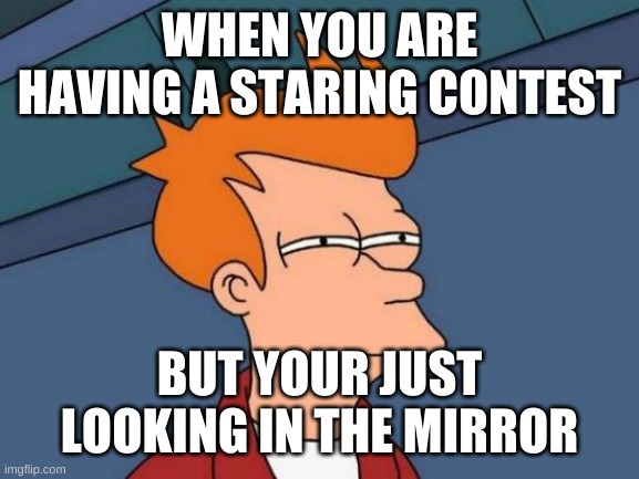 Futurama Fry | WHEN YOU ARE HAVING A STARING CONTEST; BUT YOUR JUST LOOKING IN THE MIRROR | image tagged in memes,futurama fry | made w/ Imgflip meme maker