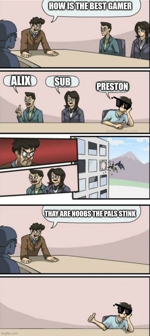 Boardroom Meeting Sugg 2 | HOW IS THE BEST GAMER; ALIX; SUB; PRESTON; THAY ARE NOOBS THE PALS STINK | image tagged in boardroom meeting sugg 2 | made w/ Imgflip meme maker