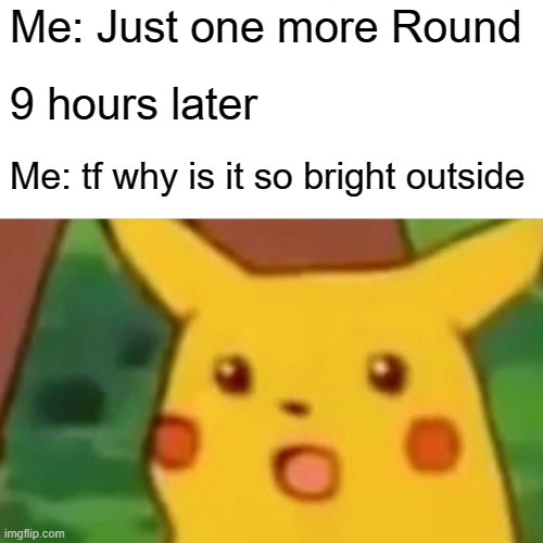 Surprised Pikachu | Me: Just one more Round; 9 hours later; Me: tf why is it so bright outside | image tagged in memes,surprised pikachu | made w/ Imgflip meme maker