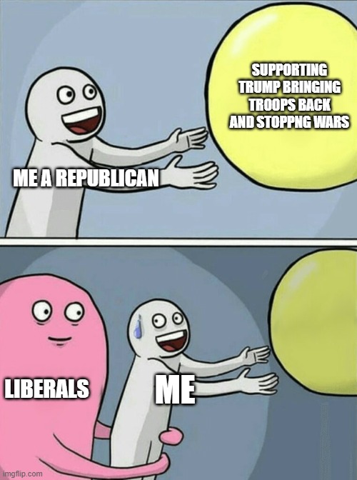 Running Away Balloon Meme | ME A REPUBLICAN SUPPORTING TRUMP BRINGING TROOPS BACK AND STOPPNG WARS LIBERALS ME | image tagged in memes,running away balloon | made w/ Imgflip meme maker