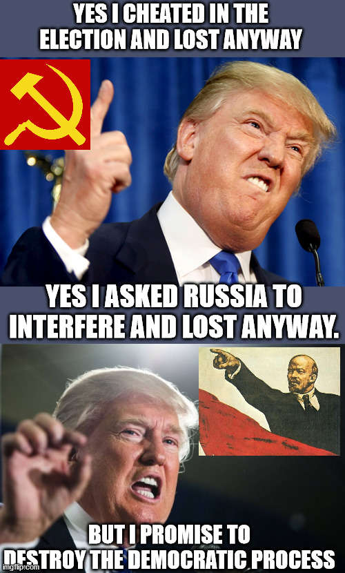 tRUMPf has not only destroyed the election process, but wants to take America down as well. | YES I CHEATED IN THE ELECTION AND LOST ANYWAY; YES I ASKED RUSSIA TO INTERFERE AND LOST ANYWAY. BUT I PROMISE TO DESTROY THE DEMOCRATIC PROCESS | image tagged in donald trump,cheater,election interference,russia | made w/ Imgflip meme maker