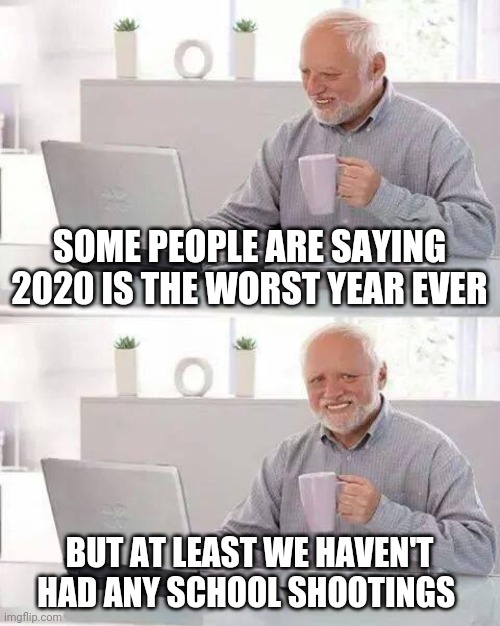 Hide the Pain Harold Meme |  SOME PEOPLE ARE SAYING 2020 IS THE WORST YEAR EVER; BUT AT LEAST WE HAVEN'T HAD ANY SCHOOL SHOOTINGS | image tagged in memes,hide the pain harold | made w/ Imgflip meme maker