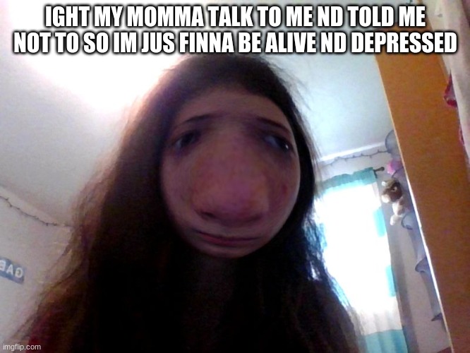 XD | IGHT MY MOMMA TALK TO ME ND TOLD ME NOT TO SO IM JUS FINNA BE ALIVE ND DEPRESSED | image tagged in xd | made w/ Imgflip meme maker