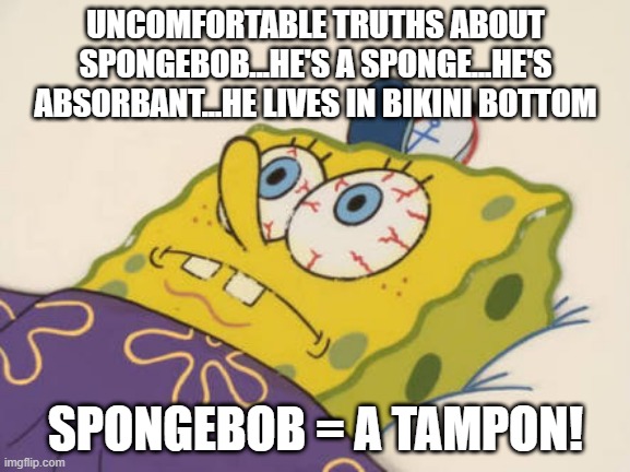 Yeah, That's Spongebob All Right | UNCOMFORTABLE TRUTHS ABOUT SPONGEBOB...HE'S A SPONGE...HE'S ABSORBANT...HE LIVES IN BIKINI BOTTOM; SPONGEBOB = A TAMPON! | image tagged in spongebob awake | made w/ Imgflip meme maker