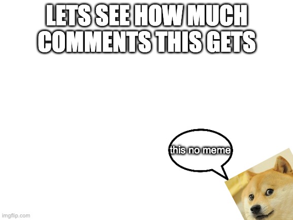 Comment this | LETS SEE HOW MUCH COMMENTS THIS GETS; this no meme | image tagged in blank white template | made w/ Imgflip meme maker