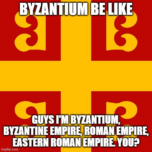 Byzantium goes vroom | BYZANTIUM BE LIKE; GUYS I'M BYZANTIUM, BYZANTINE EMPIRE, ROMAN EMPIRE, EASTERN ROMAN EMPIRE. YOU? | made w/ Imgflip meme maker