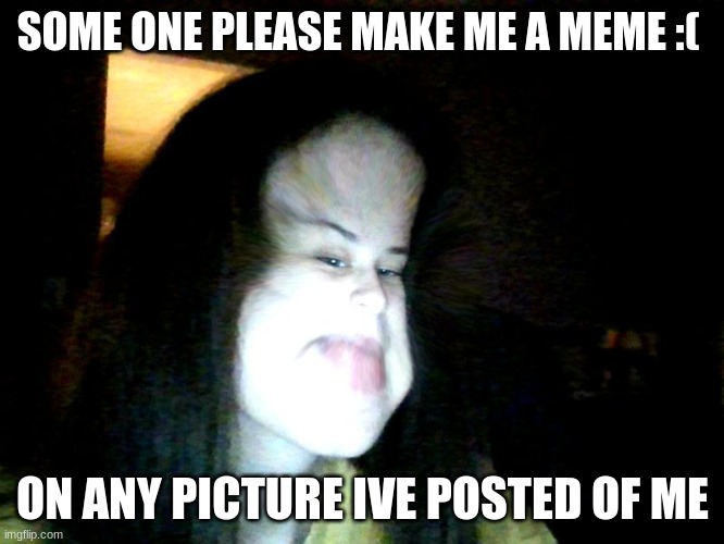 ou | SOME ONE PLEASE MAKE ME A MEME :(; ON ANY PICTURE IVE POSTED OF ME | image tagged in ou | made w/ Imgflip meme maker