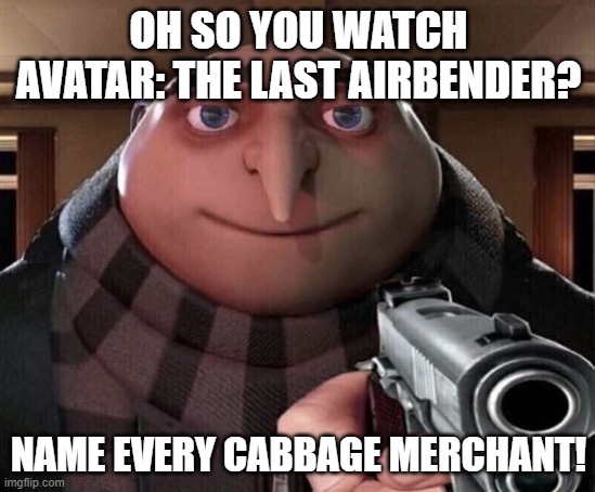 Gru Gun | OH SO YOU WATCH AVATAR: THE LAST AIRBENDER? NAME EVERY CABBAGE MERCHANT! | image tagged in gru gun | made w/ Imgflip meme maker