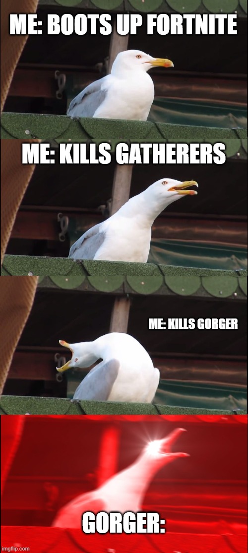 Inhaling Seagull | ME: BOOTS UP FORTNITE; ME: KILLS GATHERERS; ME: KILLS GORGER; GORGER: | image tagged in memes,inhaling seagull | made w/ Imgflip meme maker